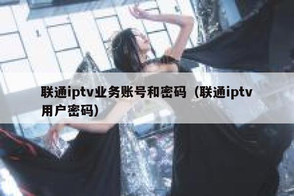 联通iptv业务账号和密码(联通iptv用户密码) 第1张 联通iptv业务账号和密码(联通iptv用户密码) 第1张