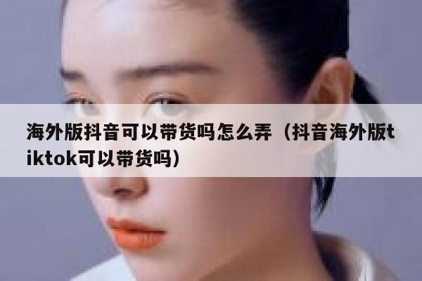 海外版抖音可以带货吗怎么弄(抖音海外版tiktok可以带货吗) 第1张 海外版抖音可以带货吗怎么弄(抖音海外版tiktok可以带货吗) 第1张