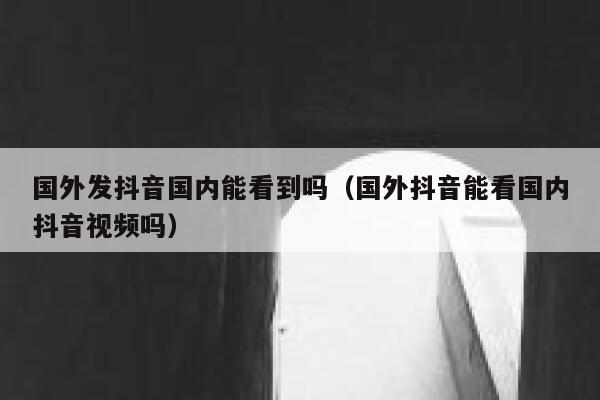 国外发抖音国内能看到吗(国外抖音能看国内抖音视频吗) 第1张 国外发抖音国内能看到吗(国外抖音能看国内抖音视频吗) 第1张