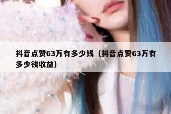 抖音点赞63万有多少钱(抖音点赞63万有多少钱收益) 第1张 抖音点赞63万有多少钱(抖音点赞63万有多少钱收益) 第1张