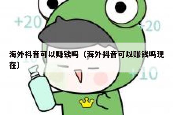 海外抖音可以赚钱吗(海外抖音可以赚钱吗现在) 第1张 海外抖音可以赚钱吗(海外抖音可以赚钱吗现在) 第1张