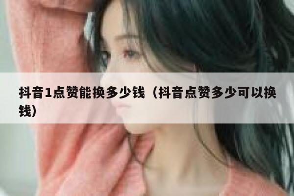 抖音1点赞能换多少钱(抖音点赞多少可以换钱) 第1张 抖音1点赞能换多少钱(抖音点赞多少可以换钱) 第1张