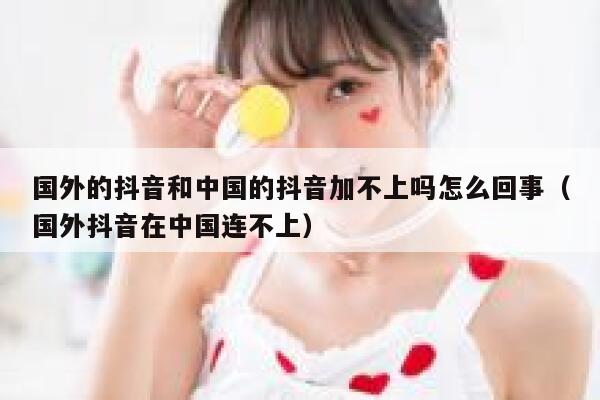 国外的抖音和中国的抖音加不上吗怎么回事(国外抖音在中国连不上) 第1张 国外的抖音和中国的抖音加不上吗怎么回事(国外抖音在中国连不上) 第1张