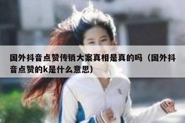 国外抖音点赞传销大案真相是真的吗(国外抖音点赞的k是什么意思) 第1张 国外抖音点赞传销大案真相是真的吗(国外抖音点赞的k是什么意思) 第1张