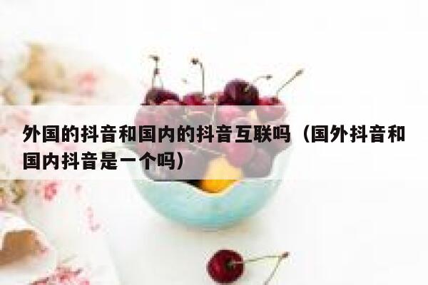外国的抖音和国内的抖音互联吗(国外抖音和国内抖音是一个吗) 第1张 外国的抖音和国内的抖音互联吗(国外抖音和国内抖音是一个吗) 第1张