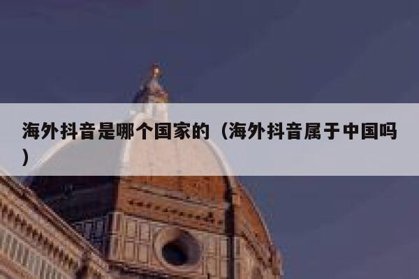 海外抖音是哪个国家的(海外抖音属于中国吗) 第1张 海外抖音是哪个国家的(海外抖音属于中国吗) 第1张