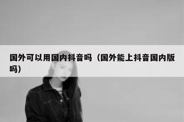 国外可以用国内抖音吗(国外能上抖音国内版吗) 第1张 国外可以用国内抖音吗(国外能上抖音国内版吗) 第1张