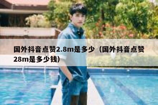 国外抖音点赞2.8m是多少（国外抖音点赞28m是多少钱） 第1张