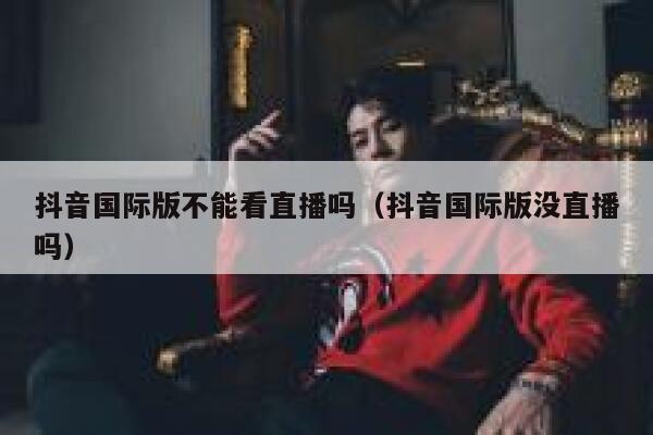 抖音国际版不能看直播吗(抖音国际版没直播吗) 第1张 抖音国际版不能看直播吗(抖音国际版没直播吗) 第1张