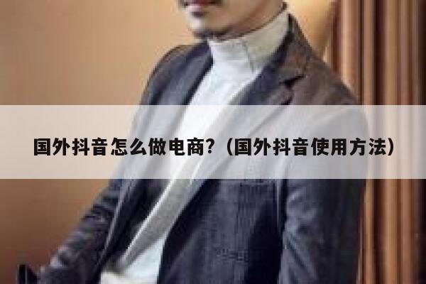 国外抖音怎么做电商?(国外抖音使用方法) 第1张 国外抖音怎么做电商?(国外抖音使用方法) 第1张