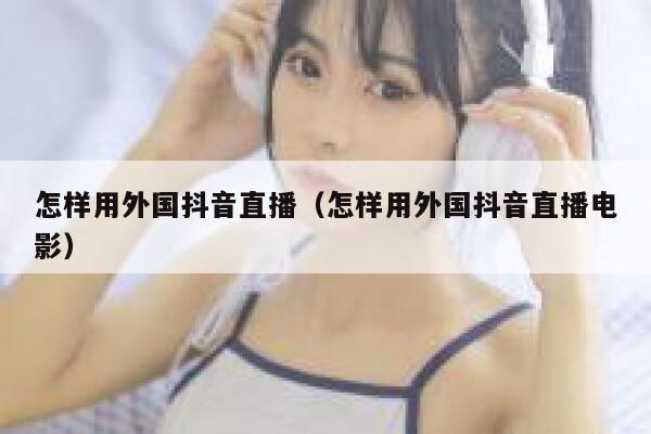 怎样用外国抖音直播(怎样用外国抖音直播电影) 第1张 怎样用外国抖音直播(怎样用外国抖音直播电影) 第1张