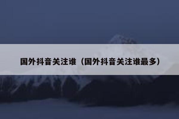 国外抖音关注谁(国外抖音关注谁最多) 第1张 国外抖音关注谁(国外抖音关注谁最多) 第1张