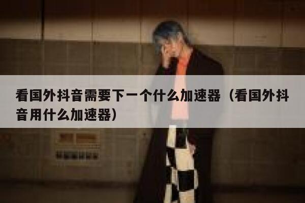 看国外抖音需要下一个什么加速器(看国外抖音用什么加速器) 第1张 看国外抖音需要下一个什么加速器(看国外抖音用什么加速器) 第1张