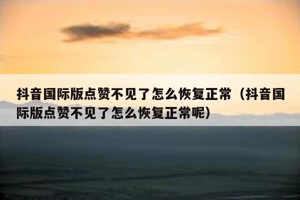 抖音国际版点赞不见了怎么恢复正常(抖音国际版点赞不见了怎么恢复正常呢) 第1张 抖音国际版点赞不见了怎么恢复正常(抖音国际版点赞不见了怎么恢复正常呢) 第1张