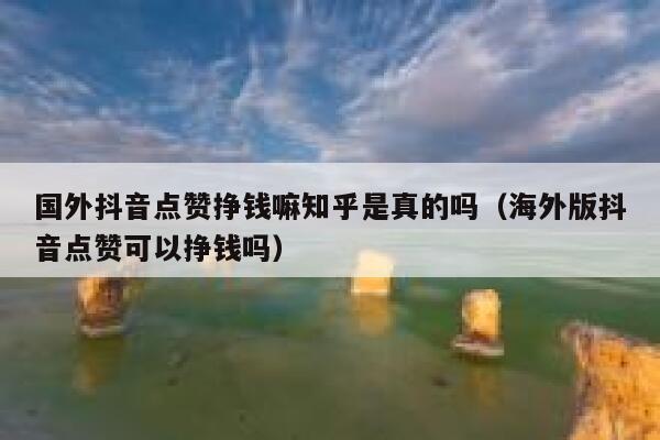 国外抖音点赞挣钱嘛知乎是真的吗(海外版抖音点赞可以挣钱吗) 第1张 国外抖音点赞挣钱嘛知乎是真的吗(海外版抖音点赞可以挣钱吗) 第1张