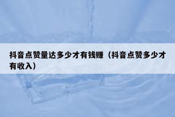 抖音点赞量达多少才有钱赚(抖音点赞多少才有收入) 第1张 抖音点赞量达多少才有钱赚(抖音点赞多少才有收入) 第1张