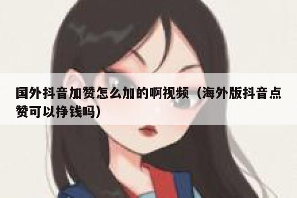 国外抖音加赞怎么加的啊视频(海外版抖音点赞可以挣钱吗) 第1张 国外抖音加赞怎么加的啊视频(海外版抖音点赞可以挣钱吗) 第1张