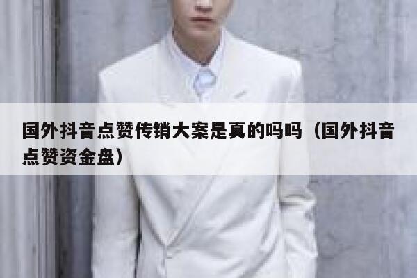国外抖音点赞传销大案是真的吗吗(国外抖音点赞资金盘) 第1张 国外抖音点赞传销大案是真的吗吗(国外抖音点赞资金盘) 第1张