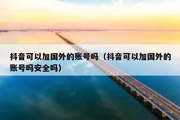 抖音可以加国外的账号吗(抖音可以加国外的账号吗安全吗) 第1张 抖音可以加国外的账号吗(抖音可以加国外的账号吗安全吗) 第1张