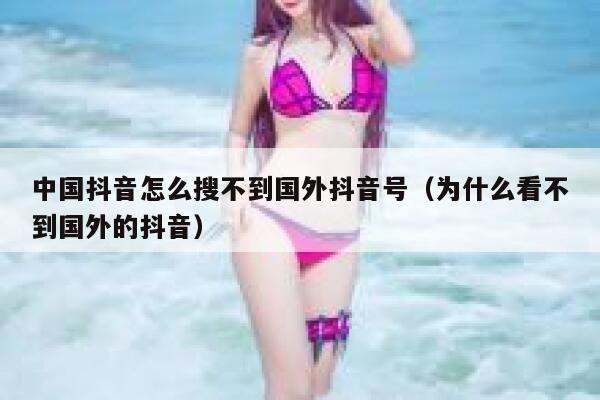 中国抖音怎么搜不到国外抖音号(为什么看不到国外的抖音) 第1张 中国抖音怎么搜不到国外抖音号(为什么看不到国外的抖音) 第1张