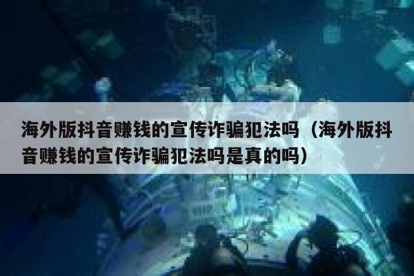 海外版抖音赚钱的宣传诈骗犯法吗(海外版抖音赚钱的宣传诈骗犯法吗是真的吗) 第1张 海外版抖音赚钱的宣传诈骗犯法吗(海外版抖音赚钱的宣传诈骗犯法吗是真的吗) 第1张
