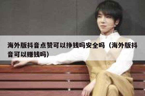 海外版抖音点赞可以挣钱吗安全吗(海外版抖音可以赚钱吗) 第1张 海外版抖音点赞可以挣钱吗安全吗(海外版抖音可以赚钱吗) 第1张