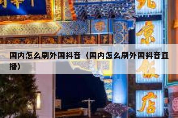 国内怎么刷外国抖音(国内怎么刷外国抖音直播) 第1张 国内怎么刷外国抖音(国内怎么刷外国抖音直播) 第1张