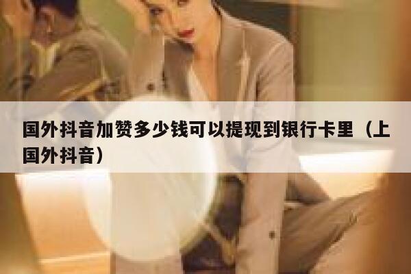 国外抖音加赞多少钱可以提现到银行卡里(上国外抖音) 第1张 国外抖音加赞多少钱可以提现到银行卡里(上国外抖音) 第1张