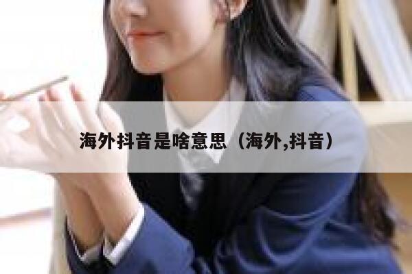 海外抖音是啥意思(海外,抖音) 第1张 海外抖音是啥意思(海外,抖音) 第1张