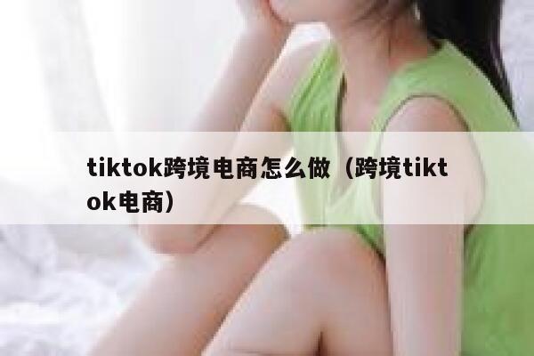 tiktok跨境电商怎么做(跨境tiktok电商) 第1张 tiktok跨境电商怎么做(跨境tiktok电商) 第1张