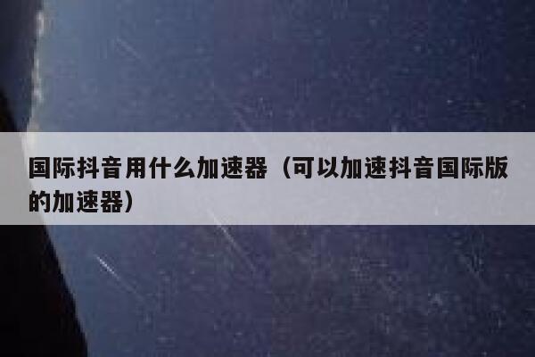 国际抖音用什么加速器(可以加速抖音国际版的加速器) 第1张 国际抖音用什么加速器(可以加速抖音国际版的加速器) 第1张