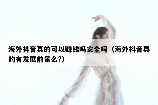 海外抖音真的可以赚钱吗安全吗(海外抖音真的有发展前景么?) 第1张 海外抖音真的可以赚钱吗安全吗(海外抖音真的有发展前景么?) 第1张