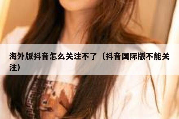 海外版抖音怎么关注不了(抖音国际版不能关注) 第1张 海外版抖音怎么关注不了(抖音国际版不能关注) 第1张