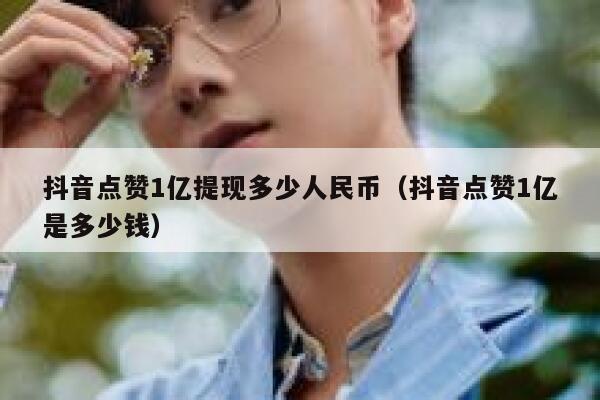 抖音点赞1亿提现多少人民币(抖音点赞1亿是多少钱) 第1张 抖音点赞1亿提现多少人民币(抖音点赞1亿是多少钱) 第1张