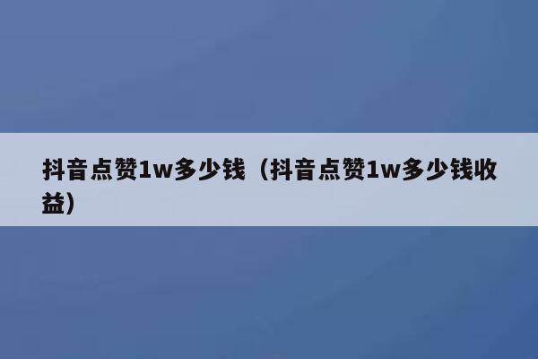 抖音点赞1w多少钱(抖音点赞1w多少钱收益) 第1张 抖音点赞1w多少钱(抖音点赞1w多少钱收益) 第1张