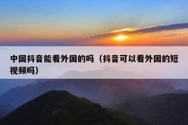 中国抖音能看外国的吗(抖音可以看外国的短视频吗) 第1张 中国抖音能看外国的吗(抖音可以看外国的短视频吗) 第1张
