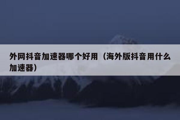 外网抖音加速器哪个好用(海外版抖音用什么加速器) 第1张 外网抖音加速器哪个好用(海外版抖音用什么加速器) 第1张