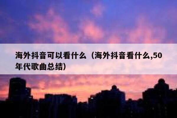 海外抖音可以看什么(海外抖音看什么,50年代歌曲总结) 第1张 海外抖音可以看什么(海外抖音看什么,50年代歌曲总结) 第1张