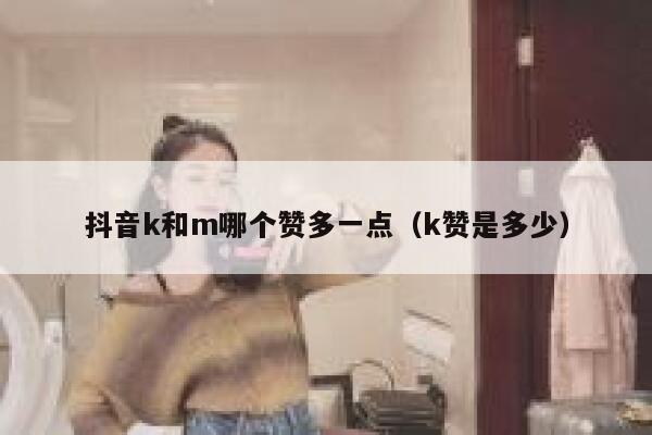 抖音k和m哪个赞多一点(k赞是多少) 第1张 抖音k和m哪个赞多一点(k赞是多少) 第1张