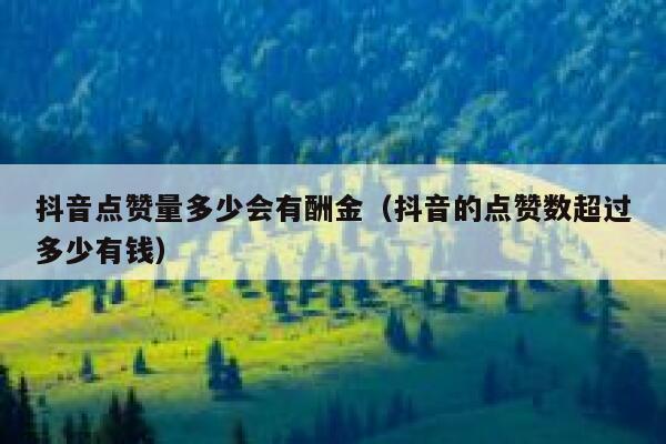 抖音点赞量多少会有酬金(抖音的点赞数超过多少有钱) 第1张 抖音点赞量多少会有酬金(抖音的点赞数超过多少有钱) 第1张