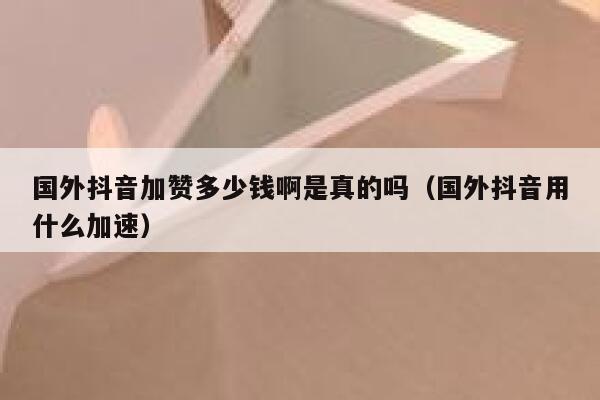 国外抖音加赞多少钱啊是真的吗(国外抖音用什么加速) 第1张 国外抖音加赞多少钱啊是真的吗(国外抖音用什么加速) 第1张