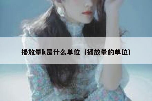 播放量k是什么单位(播放量的单位) 第1张 播放量k是什么单位(播放量的单位) 第1张