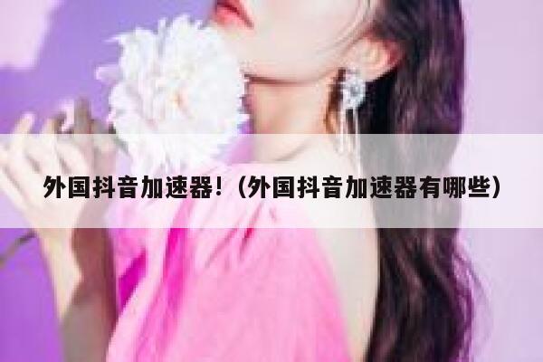 外国抖音加速器!(外国抖音加速器有哪些) 第1张 外国抖音加速器!(外国抖音加速器有哪些) 第1张