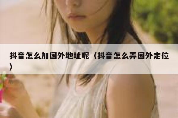 抖音怎么加国外地址呢(抖音怎么弄国外定位) 第1张 抖音怎么加国外地址呢(抖音怎么弄国外定位) 第1张