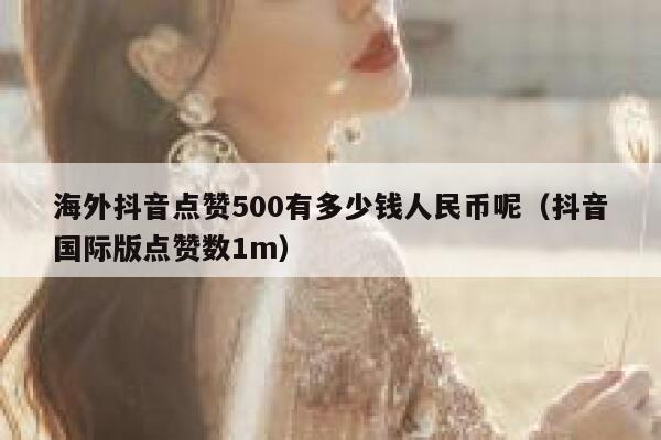 海外抖音点赞500有多少钱人民币呢(抖音国际版点赞数1m) 第1张 海外抖音点赞500有多少钱人民币呢(抖音国际版点赞数1m) 第1张