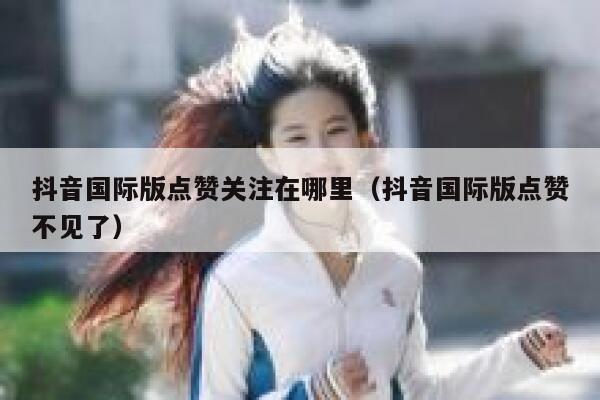 抖音国际版点赞关注在哪里(抖音国际版点赞不见了) 第1张 抖音国际版点赞关注在哪里(抖音国际版点赞不见了) 第1张