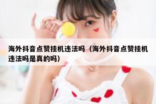 海外抖音点赞挂机违法吗(海外抖音点赞挂机违法吗是真的吗) 第1张 海外抖音点赞挂机违法吗(海外抖音点赞挂机违法吗是真的吗) 第1张