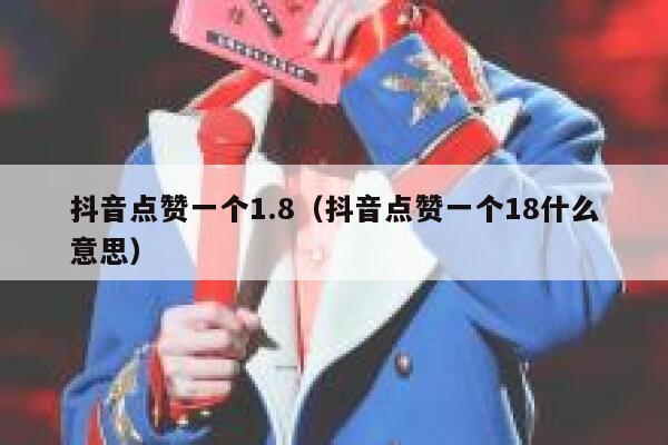 抖音点赞一个1.8(抖音点赞一个18什么意思) 第1张 抖音点赞一个1.8(抖音点赞一个18什么意思) 第1张