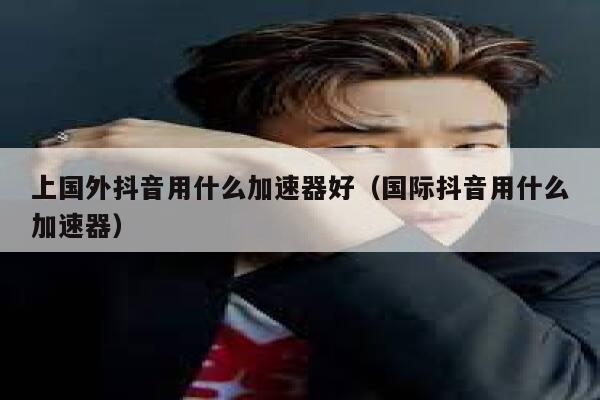 上国外抖音用什么加速器好(国际抖音用什么加速器) 第1张 上国外抖音用什么加速器好(国际抖音用什么加速器) 第1张