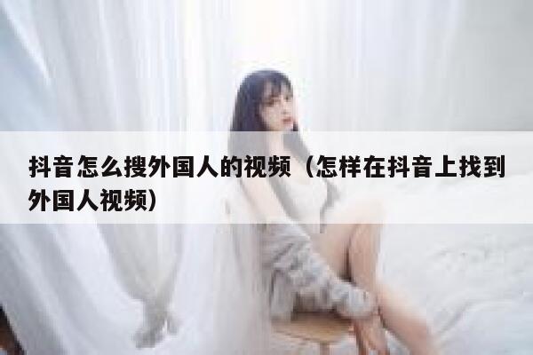 抖音怎么搜外国人的视频(怎样在抖音上找到外国人视频) 第1张 抖音怎么搜外国人的视频(怎样在抖音上找到外国人视频) 第1张